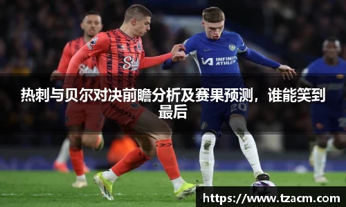 热刺与贝尔对决前瞻分析及赛果预测，谁能笑到最后